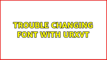 trouble changing font with URxvt (2 Solutions!!)