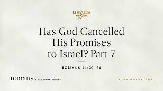 Has God Cancelled His Promises to Israel? Part 7 (Romans 11:30-36) [Audio Only]