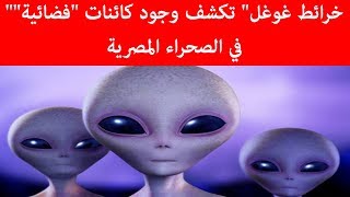 ائط غوغل تكشف وجود كائنات فضائية في الصحراء المصرية