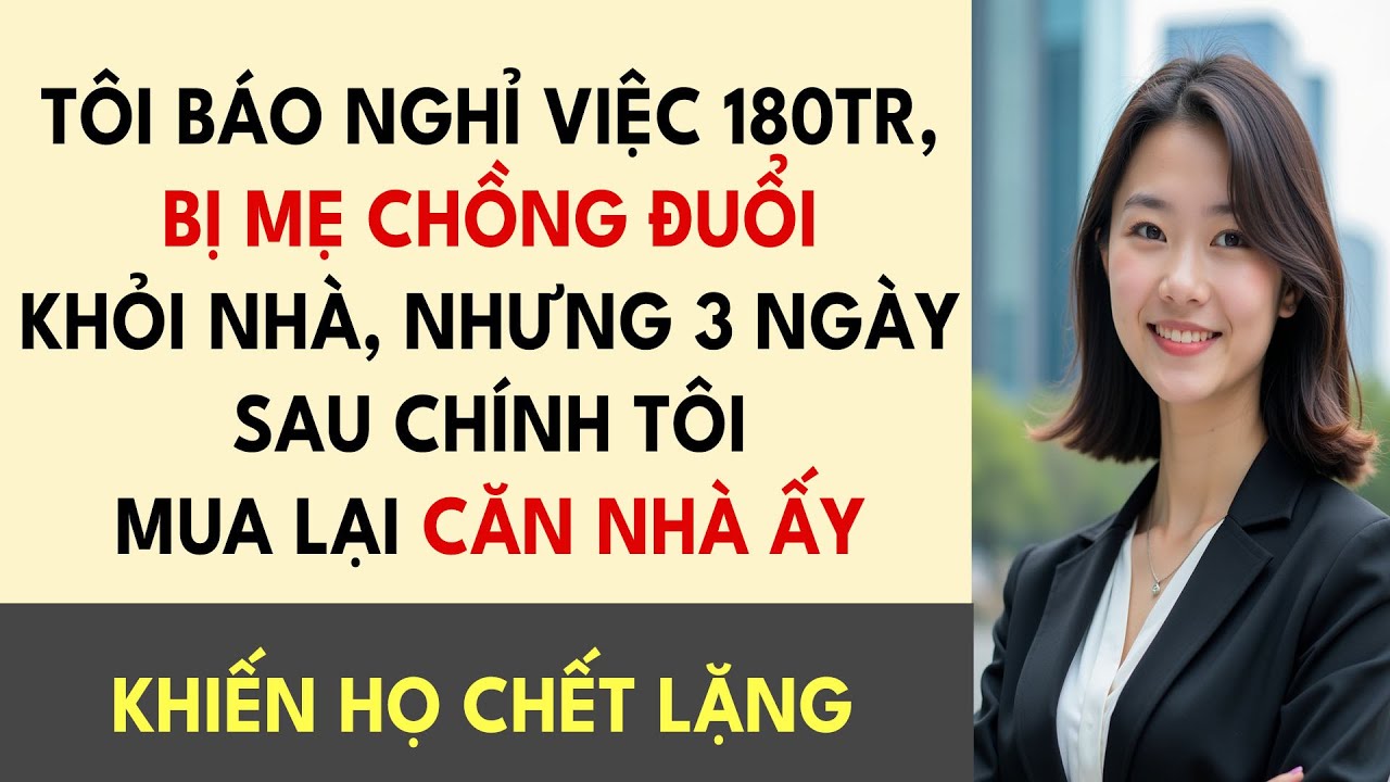 Tôi Báo Nghỉ Việc 180Tr, Bị Mẹ Chồng Đuổi Khỏi Nhà, Nhưng 3 Ngày Sau Chính Tôi Mua Lại Căn Nhà Ấy
