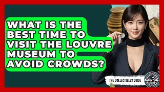 What Is The Best Time To Visit The Louvre Museum To Avoid Crowds? - The Collectibles Guide