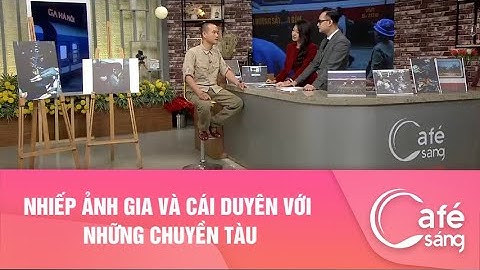 NHIẾP ẢNH GIA VÀ CÁI DUYÊN VỚI NHỮNG CHUYỀN TÀU | CAFE SÁNG VỚI VTV3