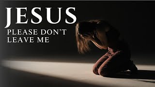 Emotional Christian Worship Song – “Jesus, Please Don’t Leave Me” Psalm 51:11