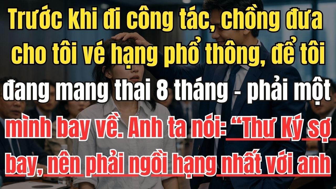 Trước khi đi công tác, chồng đưa cho tôi vé hạng phổ thông, để tôi – người đang mang thai 8 tháng