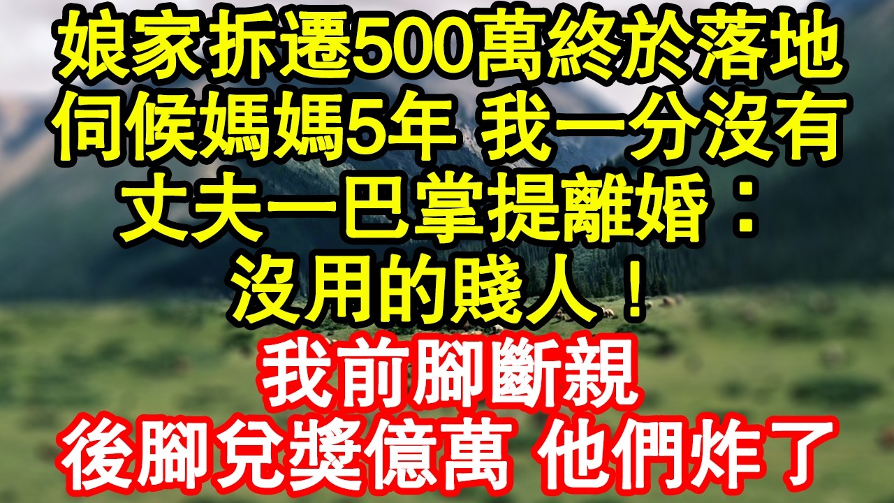 娘家拆遷500萬終於落地，伺候媽媽5年 我一分沒有，丈夫一巴掌提離婚：沒用的賤人！我前腳斷親，後腳兌獎億萬 他們炸了 真情故事會|老年故事|情感需求|養老|家庭正能量