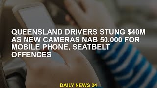Queensland driver stabbed for $40m in mobile phone and seatbelt misdemeanor 50,000 camera shots