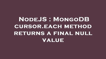 NodeJS : MongoDB cursor.each method returns a final null value