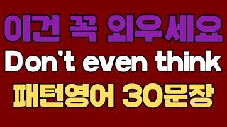 311 패턴영어｜Don’t even think about~ 영어회화 패턴 30문장｜통째로 외우세요｜평생 써먹는 영어｜영어로 말하려면｜이걸 알아야 됩니다｜원어민처럼 말하는법｜반복듣기