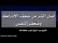 أصل الشر من ضعف الإدراك وضعف النفس الشيخ عبد الرزاق البدر حفظه الله