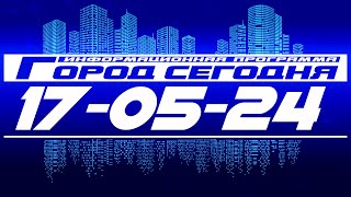 Город сегодня. Выпуск от 17-05-24.