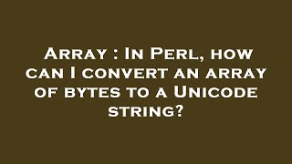 Array : In Perl, how can I convert an array of bytes to a Unicode string