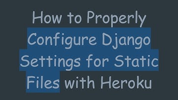 How to Properly Configure Django Settings for Static Files with Heroku