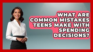 What Are Common Mistakes Teens Make With Spending Decisions? | The Teen Economist News
