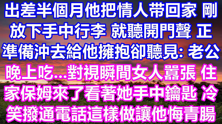 出差半个月他把情人带回家，刚放下行李就听到开门声，本想冲过去给她一个拥抱，却听见：“老公，晚上吃……”对视的一瞬间女人满脸得意：“保姆来了。”她看着手中的钥匙，冷笑着拨通电话，这一切让他悔不当初。