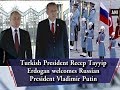 Turkish President Recep Tayyip Erdogan welcomes Russian President Vladimir Putin - Turkey News