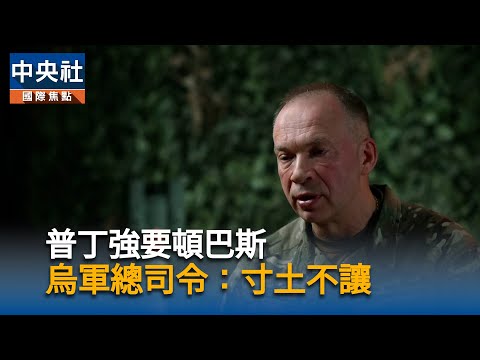 普丁強要頓巴斯  烏軍總司令：寸土不讓