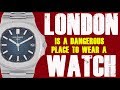 I'm afraid London IS a VERY dangerous place to wear a Rolex watch...