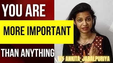 You are more important than anything.