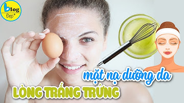 Mặt nạ lòng trắng trứng tác dụng gì? 4 cách làm mặt nạ lòng trắng trứng dưỡng da