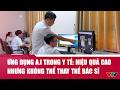 Chuyển động 24h ngày 25/5: Ứng dụng A.I trong y tế: Hiệu quả cao nhưng không thể thay thế bác sĩ