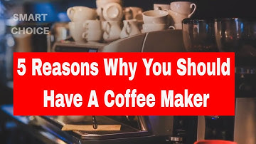 Top 5 Reasons Why You Should Have A Coffee Maker