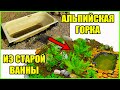 АЛЬПИЙСКАЯ ГОРКА ИЗ СТАРОЙ ВАННЫ СВОИМИ РУКАМИ. ПОШАГОВАЯ ИНСТРУКЦИЯ. МИНИМУМ ЗАТРАТ