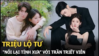 Triệu Lộ Tư “nối lại tình xưa” với Trần Triết Viễn, bất ngờ tái hợp sau chia tay làm fan vui hết nấc