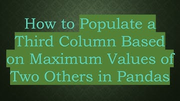 How to Populate a Third Column Based on Maximum Values of Two Others in Pandas