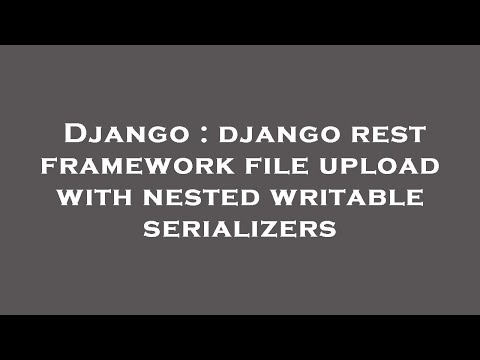 Django : django rest framework file upload with nested writable serializers