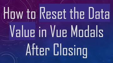 How to Reset the Data Value in Vue Modals After Closing
