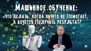 Машинное обучение: что делать, когда ничего не помогает, а хочется получить результат?