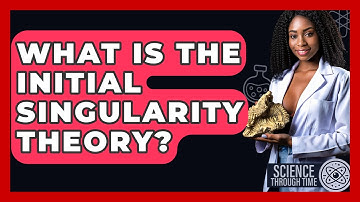 What Is The Initial Singularity Theory? - Science Through Time