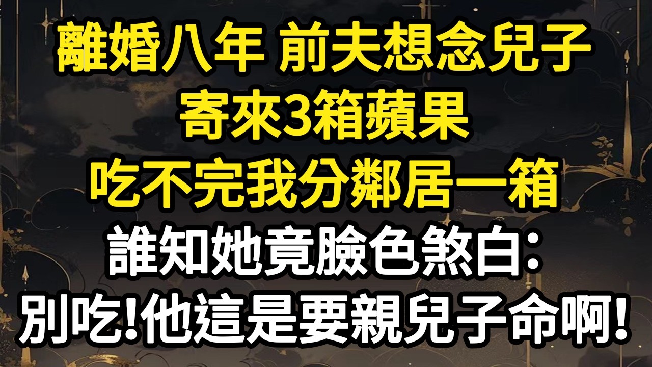 離婚八年 前夫想念兒子，寄來3箱蘋果，吃不完我分鄰居一箱，誰知她竟臉色煞白：別吃！這人是要你兒子命啊！#故事#悬疑#人性#刑事#人生故事#生活哲學#為人哲學