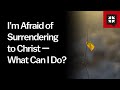 I’m Afraid of Surrendering to Christ — What Can I Do? //  Ask Pastor John