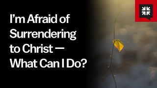 I’m Afraid of Surrendering to Christ - What Can I Do?