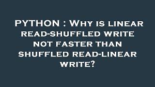PYTHON : Why is linear read-shuffled write not faster than shuffled read-linear write?