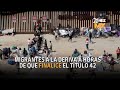 Migrantes a la deriva a horas de que finalice el Título 42 - ZONA MX