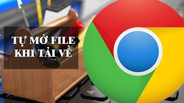Bật / Tắt chế độ tự mở file khai tải về trên Google Chrome