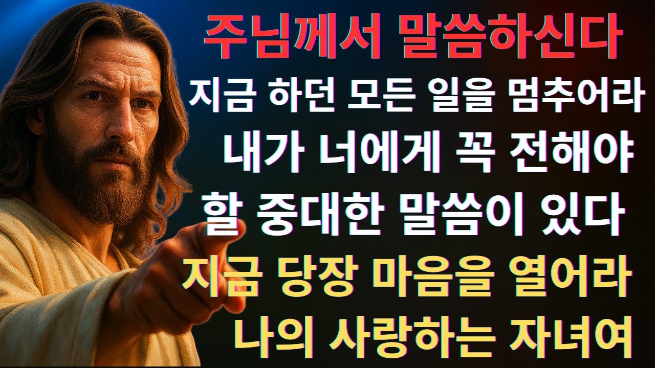 주님께서 말씀하신다: 지금 하던 모든 일을 멈추어라. 내가 너에게 꼭 전해야 할 중대한 말씀이 있다. 지금 당장 마음을 열어라 ...