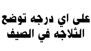 على اي درجه توضع الثلاجه في الصيف