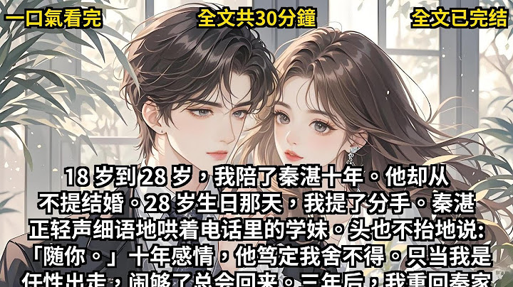 【完结小说】18 岁到 28 岁，我陪了秦湛十年。他却从不提结婚。28 岁生日那天，我提了分手。秦湛正轻声细语地哄着电话里的学妹。头也不抬地说:「随你。」十年感情，他笃定我舍不得。
