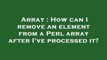 Array : How can I remove an element from a Perl array after I
