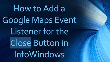 How to Add a Google Maps Event Listener for the Close Button in InfoWindows