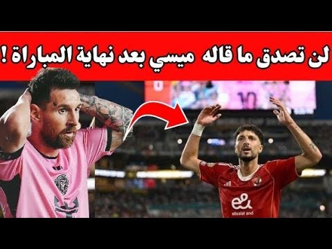 تصريح ميسي عن الاهلي بعد النهاية مباراة الاهلي وانتر ميامي نتيجة مباراة الاهلي وانتر ميامي