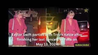 Taylor Swift parties with Travis Kelce after finishing her last concert in Paris on May 13, 2024