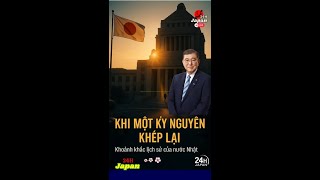 KHI MỘT KỶ NGUYÊN KHÉP LẠI – NHẬT BẢN BƯỚC VÀO THỜI ĐẠI MỚI” #24HJapan  #ThuTuongIshiba #TakaiIchi