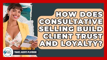 How Does Consultative Selling Build Client Trust And Loyalty? - Travel Agents Playbook