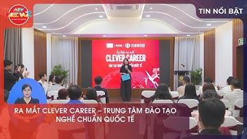 RA MẮT CLEVER CAREER - TRUNG TÂM ĐÀO TẠO NGHỀ CHUẨN QUỐC TẾ