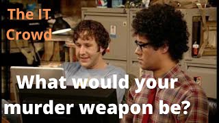 The IT Crowd. What would your murder weapon be?