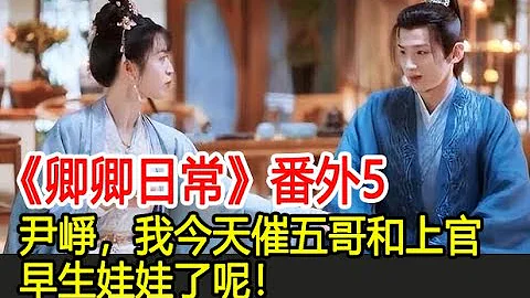 《卿卿日常》番外5尹崢，我今天催五哥和上官早生娃娃了呢！︱白敬亭︱田曦薇︱陳小紜︱尹崢︱李薇︱郝葭︱卿卿日常#番茄追劇 - 天天要聞